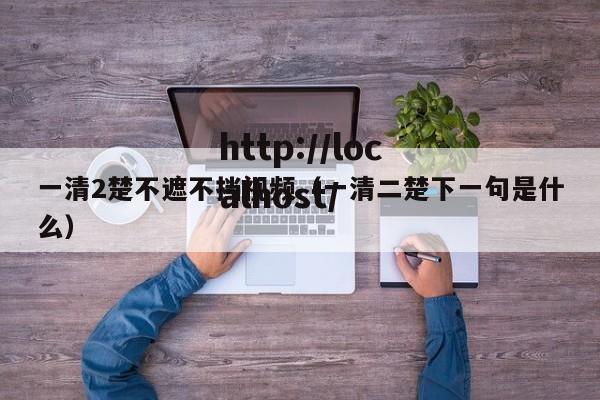 一清2楚不遮不挡视频(一清二楚下一句是什么)