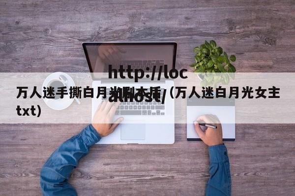 万人迷手撕白月光剧本后(万人迷白月光女主txt)